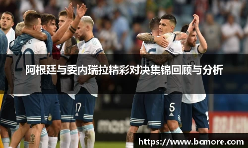 阿根廷与委内瑞拉精彩对决集锦回顾与分析