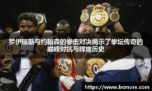 罗伊琼斯与约翰森的拳击对决揭示了拳坛传奇的巅峰对抗与辉煌历史